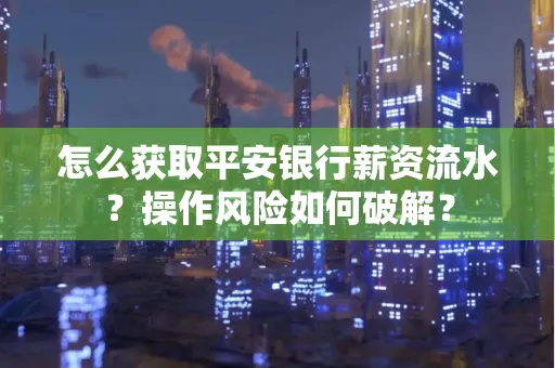 怎么获取平安银行薪资流水？操作风险如何破解？