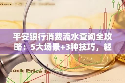 平安银行消费流水查询全攻略：5大场景+3种技巧，轻松掌握资金动向