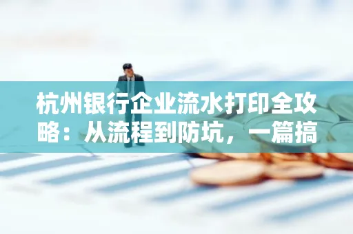 杭州银行企业流水打印全攻略：从流程到防坑，一篇搞定！