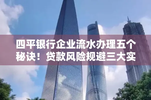 四平银行企业流水办理五个秘诀！贷款风险规避三大实战技巧