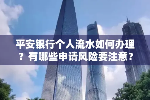 平安银行个人流水如何办理？有哪些申请风险要注意？