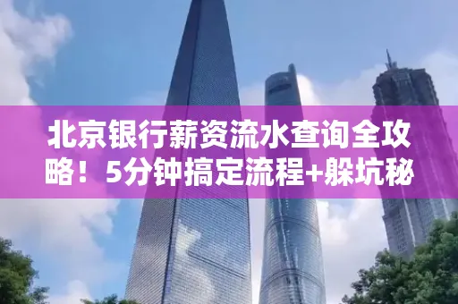 北京银行薪资流水查询全攻略！5分钟搞定流程+躲坑秘籍