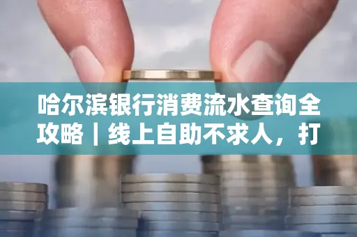 哈尔滨银行消费流水查询全攻略｜线上自助不求人，打印风险巧规避