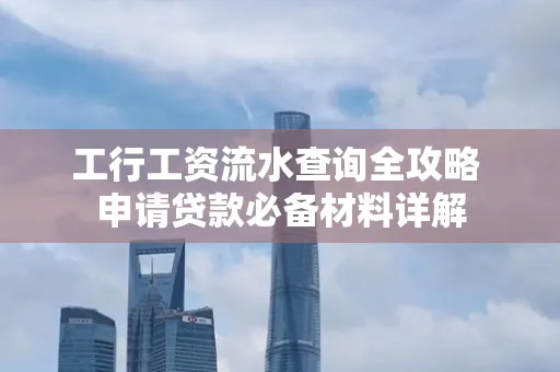 工行工资流水查询全攻略 申请贷款必备材料详解