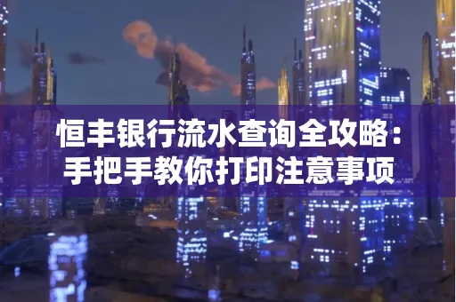 恒丰银行流水查询全攻略：手把手教你打印注意事项