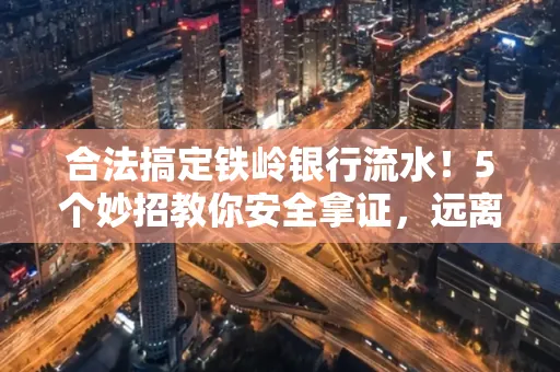 合法搞定铁岭银行流水！5个妙招教你安全拿证，远离雷区不踩坑