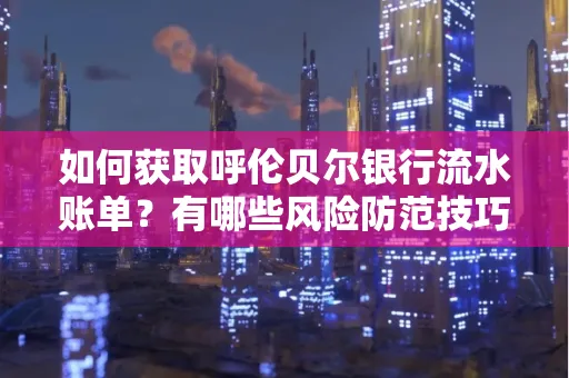 如何获取呼伦贝尔银行流水账单？有哪些风险防范技巧？