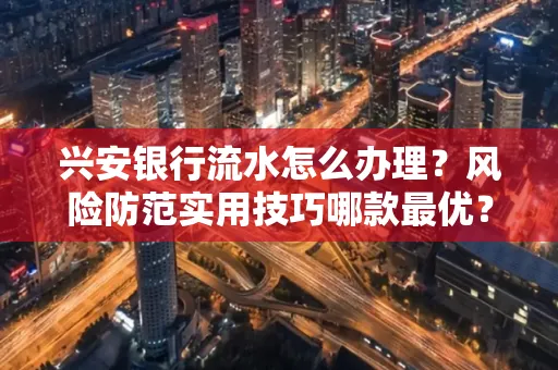 兴安银行流水怎么办理？风险防范实用技巧哪款最优？