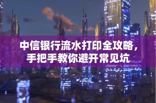 中信银行流水打印全攻略，手把手教你避开常见坑