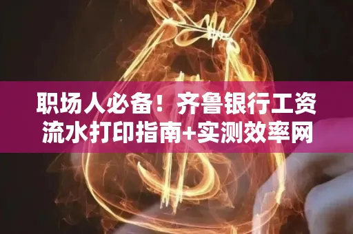 职场人必备！齐鲁银行工资流水打印指南+实测效率网点推荐