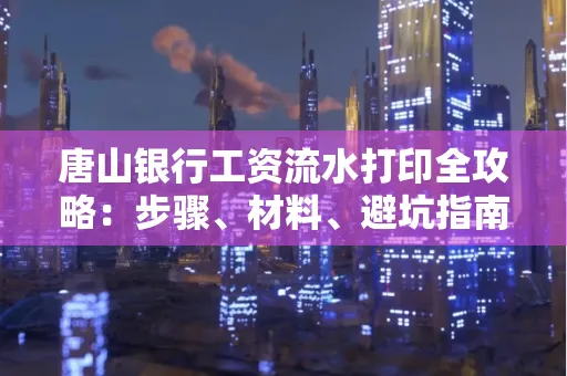 唐山银行工资流水打印全攻略：步骤、材料、避坑指南一网打尽