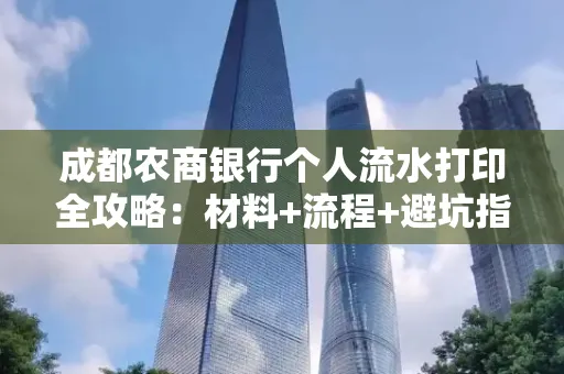 成都农商银行个人流水打印全攻略：材料+流程+避坑指南