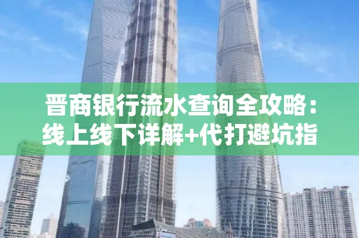 晋商银行流水查询全攻略：线上线下详解+代打避坑指南