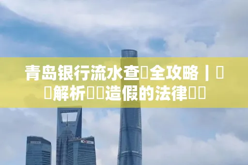 青岛银行流水查詢全攻略｜專業解析賬單造假的法律風險