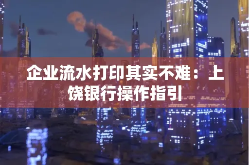 企业流水打印其实不难：上饶银行操作指引