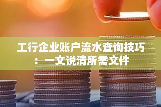 工行企业账户流水查询技巧：一文说清所需文件