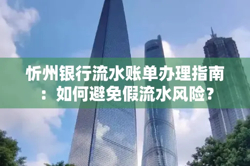 忻州银行流水账单办理指南：如何避免假流水风险？