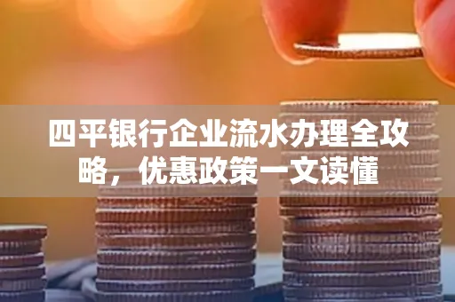 四平银行企业流水办理全攻略，优惠政策一文读懂