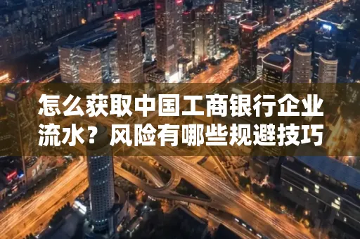 怎么获取中国工商银行企业流水？风险有哪些规避技巧？