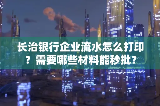 长治银行企业流水怎么打印？需要哪些材料能秒批？