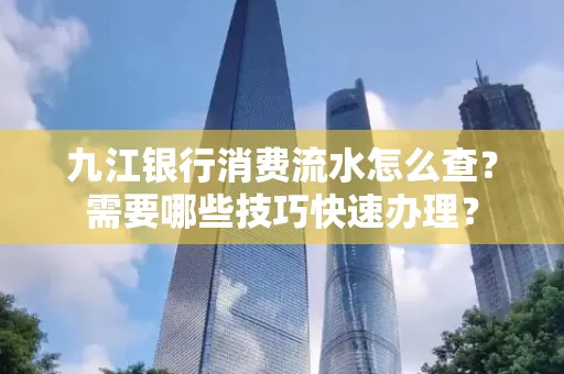 九江银行消费流水怎么查？需要哪些技巧快速办理？