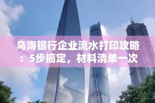 乌海银行企业流水打印攻略:5步搞定,材料清单一次备齐! 乌海银行企业流水打印攻略:5步搞定,材料清单一次备齐!