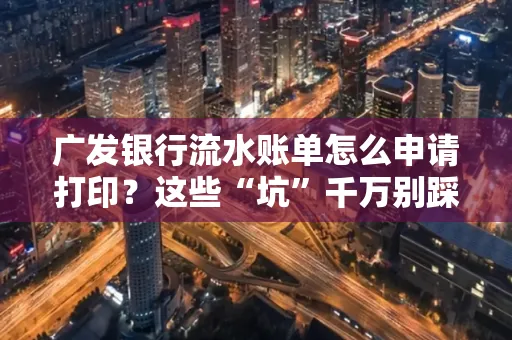 广发银行流水账单怎么申请打印？这些“坑”千万别踩！