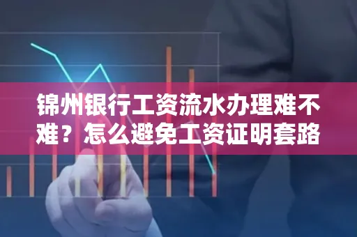 锦州银行工资流水办理难不难？怎么避免工资证明套路？