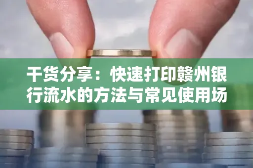 干货分享：快速打印赣州银行流水的方法与常见使用场景