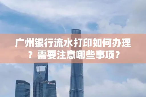 广州银行流水打印如何办理？需要注意哪些事项？