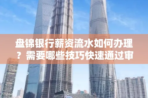 盘锦银行薪资流水如何办理？需要哪些技巧快速通过审核？