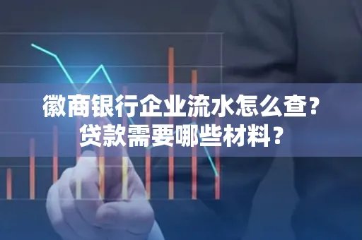 徽商银行企业流水怎么查？贷款需要哪些材料？