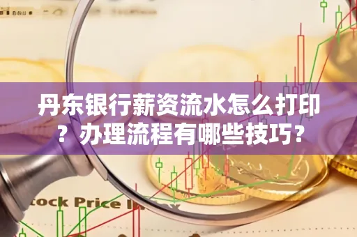 丹东银行薪资流水怎么打印？办理流程有哪些技巧？