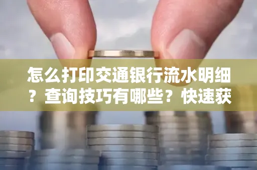 怎么打印交通银行流水明细？查询技巧有哪些？快速获取攻略
