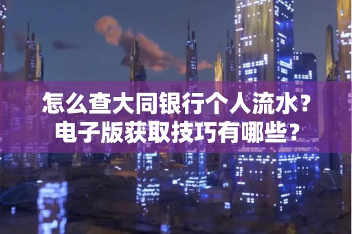 怎么查大同银行个人流水？电子版获取技巧有哪些？