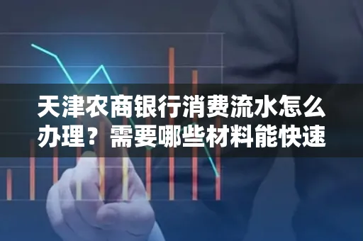 天津农商银行消费流水怎么办理？需要哪些材料能快速提升额度？