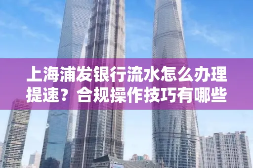 上海浦发银行流水怎么办理提速？合规操作技巧有哪些？