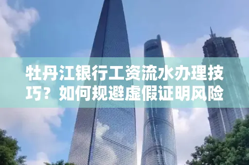 牡丹江银行工资流水办理技巧？如何规避虚假证明风险？