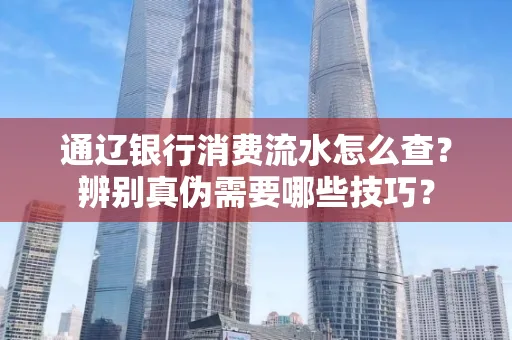 通辽银行消费流水怎么查？辨别真伪需要哪些技巧？