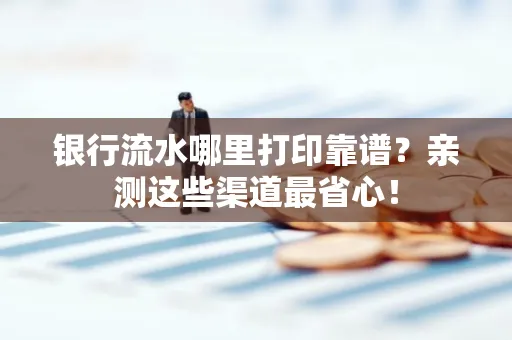 银行流水哪里打印靠谱？亲测这些渠道最省心！