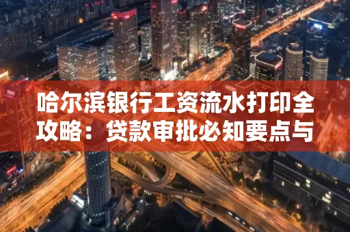 哈尔滨银行工资流水打印全攻略：贷款审批必知要点与实用取证技巧