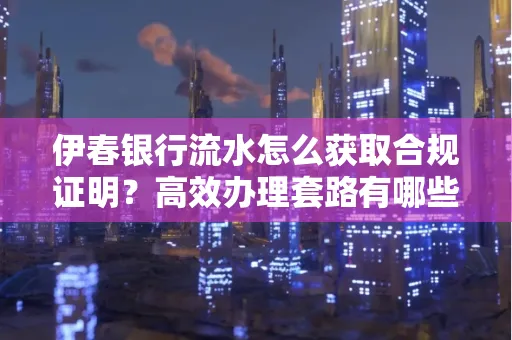伊春银行流水怎么获取合规证明？高效办理套路有哪些