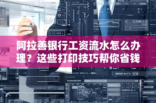 阿拉善银行工资流水怎么办理？这些打印技巧帮你省钱又省事！