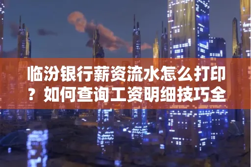 临汾银行薪资流水怎么打印？如何查询工资明细技巧全解