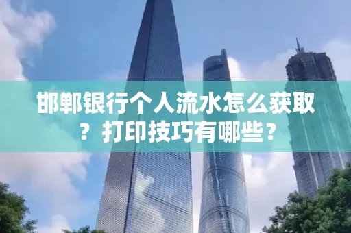 邯郸银行个人流水怎么获取？打印技巧有哪些？