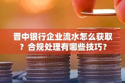 晋中银行企业流水怎么获取？合规处理有哪些技巧？