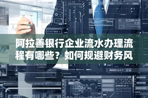 阿拉善银行企业流水办理流程有哪些？如何规避财务风险提升效率？