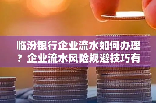 临汾银行企业流水如何办理？企业流水风险规避技巧有哪些？