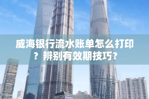 威海银行流水账单怎么打印？辨别有效期技巧？