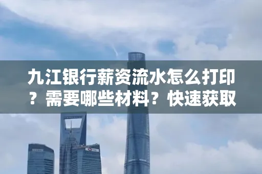 九江银行薪资流水怎么打印？需要哪些材料？快速获取技巧